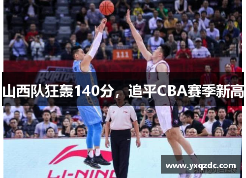 山西队狂轰140分,追平CBA赛季新高 山西队狂轰140分,追平CBA赛季新高