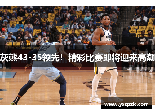 灰熊43-35领先！精彩比赛即将迎来高潮
