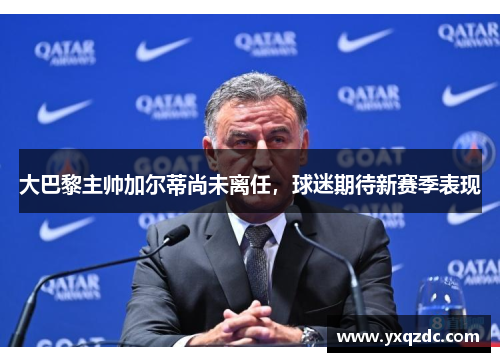 大巴黎主帅加尔蒂尚未离任,球迷期待新赛季表现 大巴黎主帅加尔蒂尚未离任,球迷期待新赛季表现