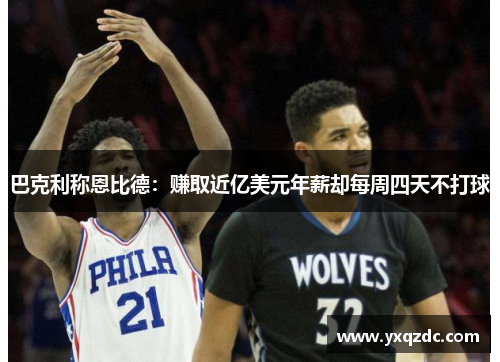 巴克利称恩比德：赚取近亿美元年薪却每周四天不打球